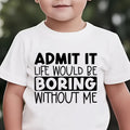 "ADMIT IT, LIFE WOULD BE BORING WITHOUT ME" T Shirt 1 - 12yrs